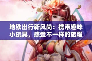 地铁出行新风尚：携带趣味小玩具，感受不一样的旅程