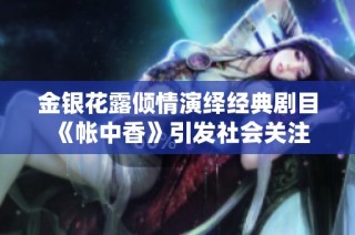 金银花露倾情演绎经典剧目《帐中香》引发社会关注