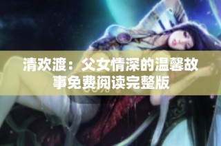 清欢渡：父女情深的温馨故事免费阅读完整版