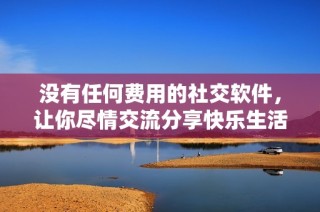 没有任何费用的社交软件，让你尽情交流分享快乐生活