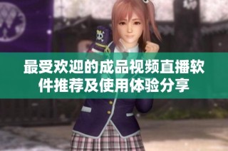 最受欢迎的成品视频直播软件推荐及使用体验分享