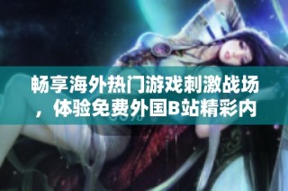 畅享海外热门游戏刺激战场，体验免费外国B站精彩内容