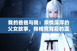 我的爸爸与我：亲情深厚的父女故事，格格党背后的温馨时刻