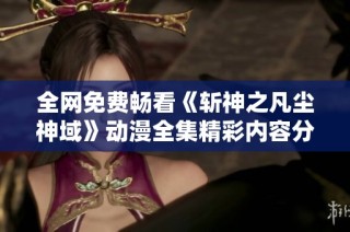 全网免费畅看《斩神之凡尘神域》动漫全集精彩内容分享