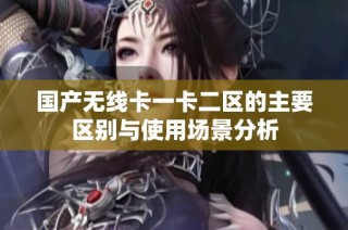 国产无线卡一卡二区的主要区别与使用场景分析