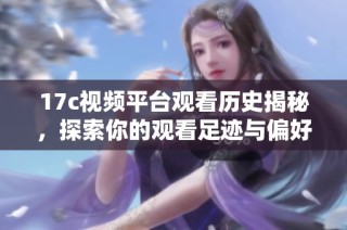 17c视频平台观看历史揭秘，探索你的观看足迹与偏好分析