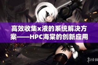 高效收集x液的系统解决方案——HPC海棠的创新应用分析