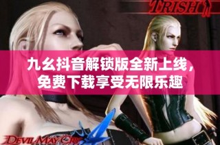 九幺抖音解锁版全新上线，免费下载享受无限乐趣