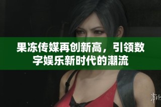 果冻传媒再创新高，引领数字娱乐新时代的潮流