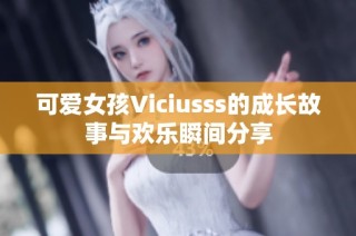 可爱女孩Viciusss的成长故事与欢乐瞬间分享