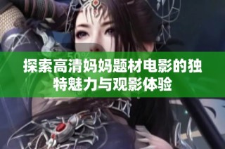 探索高清妈妈题材电影的独特魅力与观影体验