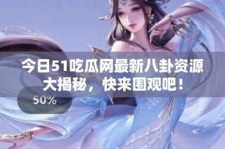 今日51吃瓜网最新八卦资源大揭秘，快来围观吧！