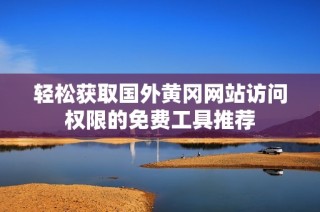 轻松获取国外黄冈网站访问权限的免费工具推荐