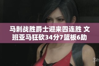 马刺战胜爵士迎来四连胜 文班亚马狂砍34分7篮板6助攻 马尔卡宁因伤退场