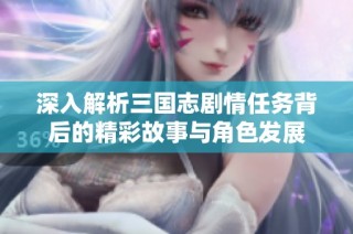深入解析三国志剧情任务背后的精彩故事与角色发展