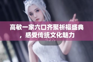 高敏一家六口齐聚祈福盛典，感受传统文化魅力