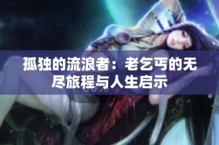 孤独的流浪者：老乞丐的无尽旅程与人生启示