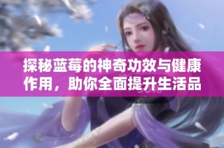 探秘蓝莓的神奇功效与健康作用，助你全面提升生活品质