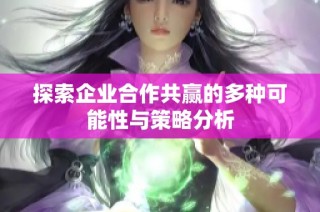 探索企业合作共赢的多种可能性与策略分析