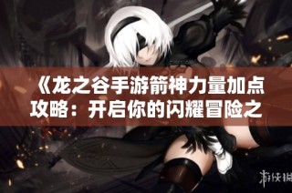 《龙之谷手游箭神力量加点攻略：开启你的闪耀冒险之旅》