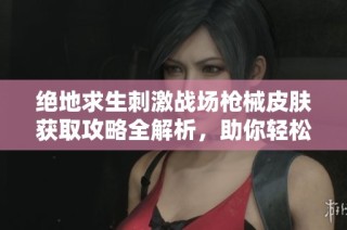 绝地求生刺激战场枪械皮肤获取攻略全解析，助你轻松拥有炫酷装备！