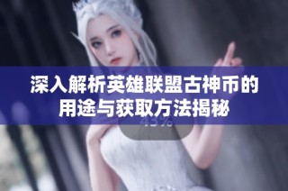 深入解析英雄联盟古神币的用途与获取方法揭秘