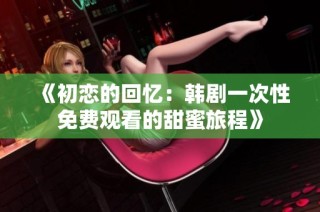 《初恋的回忆：韩剧一次性免费观看的甜蜜旅程》
