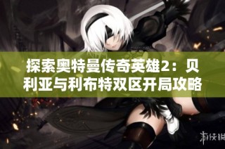 探索奥特曼传奇英雄2：贝利亚与利布特双区开局攻略分析