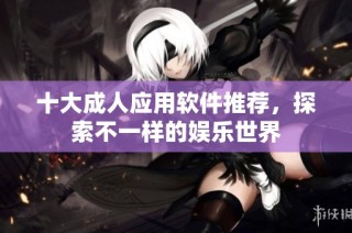 十大成人应用软件推荐，探索不一样的娱乐世界