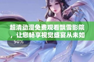 超清动漫免费观看飘雪影院，让您畅享视觉盛宴从未如此简单