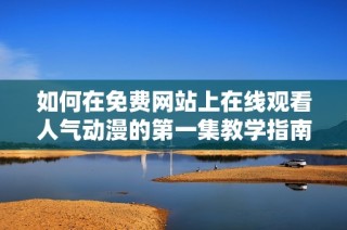 如何在免费网站上在线观看人气动漫的第一集教学指南