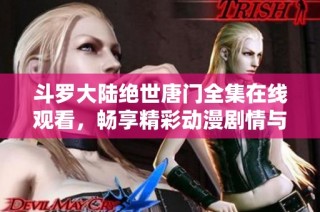 斗罗大陆绝世唐门全集在线观看，畅享精彩动漫剧情与感人情节