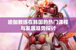 瑜伽教练在韩国的热门课程与发展趋势探讨
