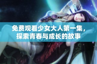 免费观看少女大人第一集，探索青春与成长的故事