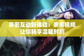 亲密互动新体验：亲亲视频让你畅享温馨时刻
