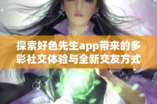 探索好色先生app带来的多彩社交体验与全新交友方式