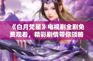 《白月梵星》电视剧全剧免费观看，精彩剧情带你领略魔幻世界