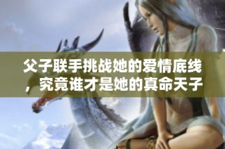 父子联手挑战她的爱情底线，究竟谁才是她的真命天子