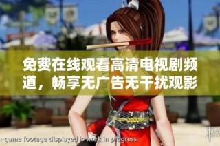 免费在线观看高清电视剧频道，畅享无广告无干扰观影体验