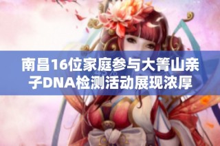 南昌16位家庭参与大箐山亲子DNA检测活动展现浓厚亲情