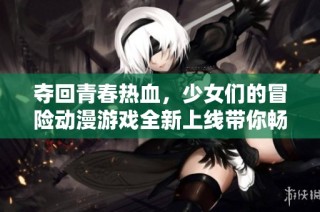 夺回青春热血，少女们的冒险动漫游戏全新上线带你畅玩