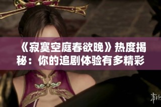 《寂寞空庭春欲晚》热度揭秘：你的追剧体验有多精彩