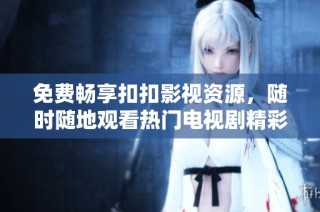 免费畅享扣扣影视资源，随时随地观看热门电视剧精彩内容