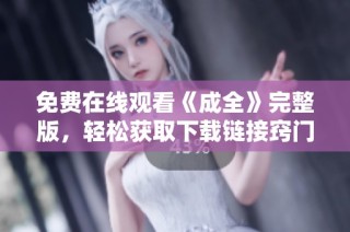 免费在线观看《成全》完整版，轻松获取下载链接窍门分享