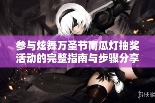 参与炫舞万圣节南瓜灯抽奖活动的完整指南与步骤分享
