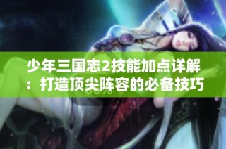 少年三国志2技能加点详解：打造顶尖阵容的必备技巧与策略