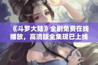 《斗罗大陆》全剧免费在线播放，高清版全集现已上线尽情欣赏