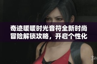 奇迹暖暖时光音符全新时尚冒险解锁攻略，开启个性化搭配之旅