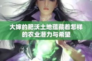 大婶的肥沃土地蕴藏着怎样的农业潜力与希望