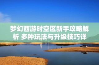 梦幻西游时空区新手攻略解析 多种玩法与升级技巧详解